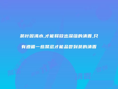 茶叶因沸水,才能释放出深蕴的清香,只有遵循一些禁忌才能品尝到茶的清香