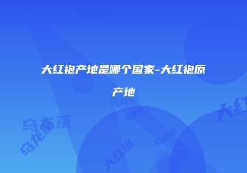 大红袍产地是哪个国家-大红袍原产地