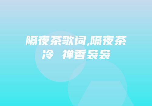 隔夜茶歌词,隔夜茶冷 禅香袅袅