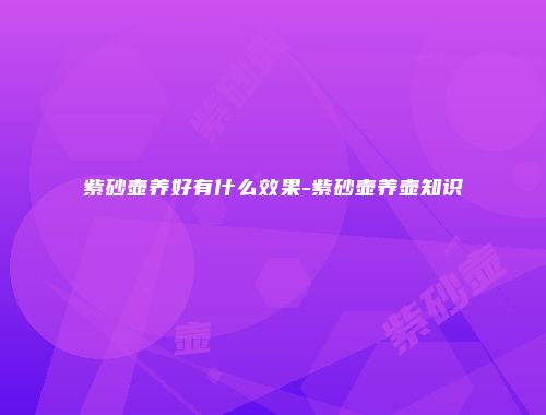 紫砂壶养好有什么效果-紫砂壶养壶知识