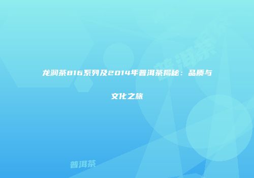 龙润茶816系列及2014年普洱茶揭秘：品质与文化之旅