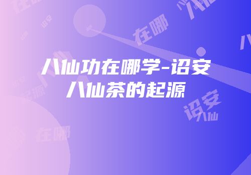 八仙功在哪学-诏安八仙茶的起源