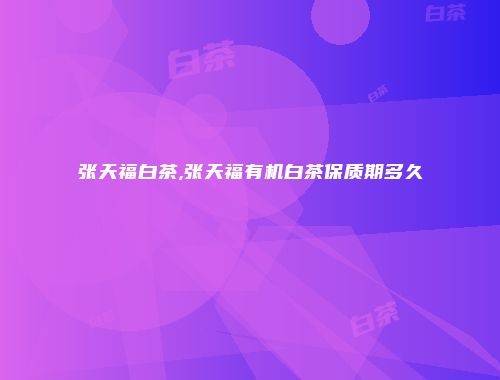 张天福白茶,张天福有机白茶保质期多久