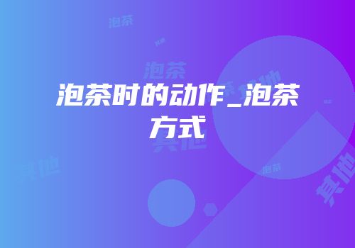 泡茶时的动作_泡茶方式