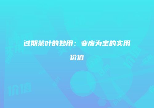 过期茶叶的妙用：变废为宝的实用价值
