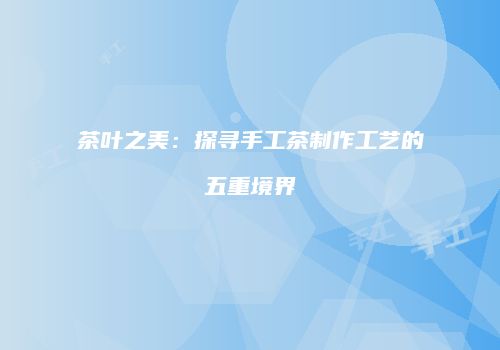 茶叶之美：探寻手工茶制作工艺的五重境界