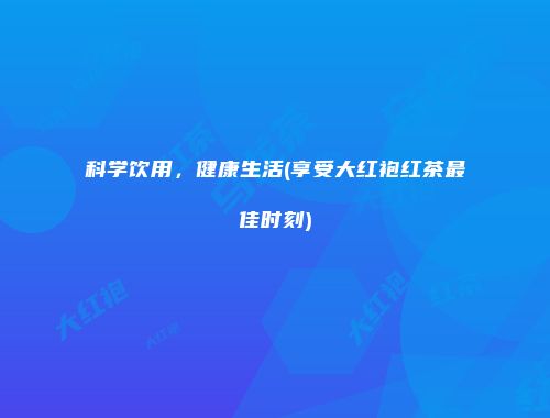 科学饮用，健康生活(享受大红袍红茶最佳时刻)