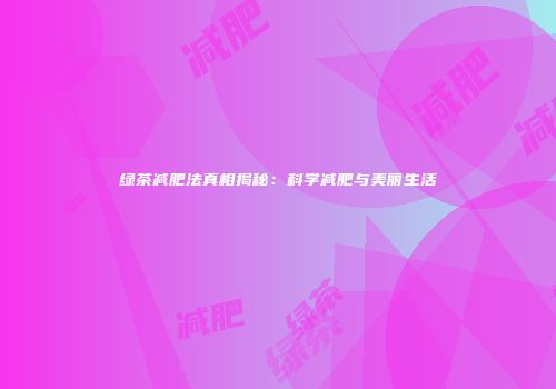 绿茶减肥法真相揭秘：科学减肥与美丽生活