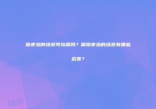 隔夜泡的绿茶可以喝吗？喝隔夜泡的绿茶有哪些危害？