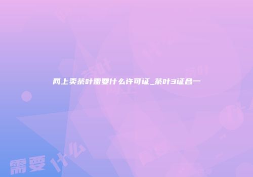 网上卖茶叶需要什么许可证_茶叶3证合一