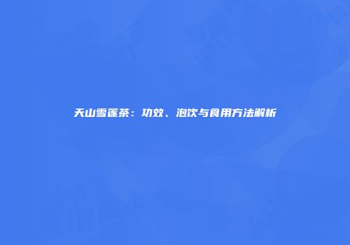 天山雪莲茶：功效、泡饮与食用方法解析