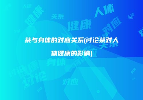 茶与身体的对应关系(讨论茶对人体健康的影响)