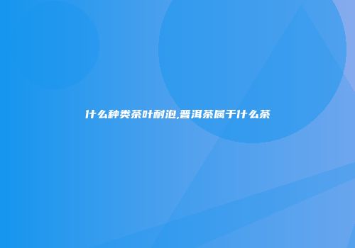 什么种类茶叶耐泡,普洱茶属于什么茶