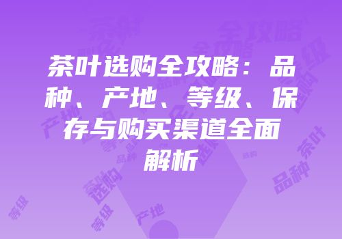 茶叶选购全攻略：品种、产地、等级、保存与购买渠道全面解析