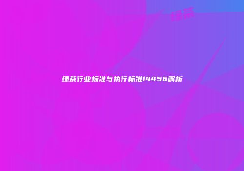 绿茶行业标准与执行标准14456解析