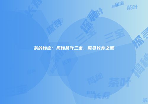 茶的秘密：揭秘茶叶三宝，探寻长寿之源