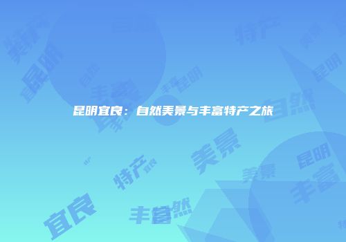 昆明宜良：自然美景与丰富特产之旅