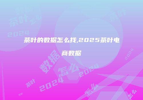 茶叶的数据怎么找,2025茶叶电商数据