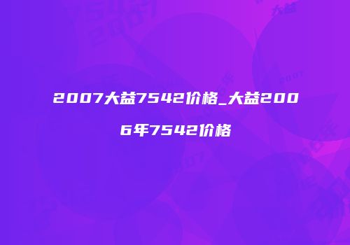 2007大益7542价格_大益2006年7542价格