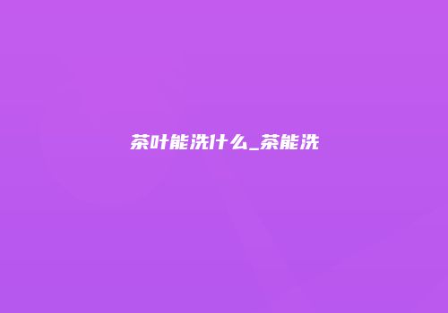 茶叶能洗什么_茶能洗