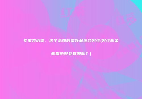 专家告诉你，这个品牌的茶叶最适合男性(男性喝金骏眉的好处有哪些？)