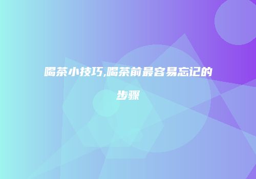 喝茶小技巧,喝茶前最容易忘记的步骤