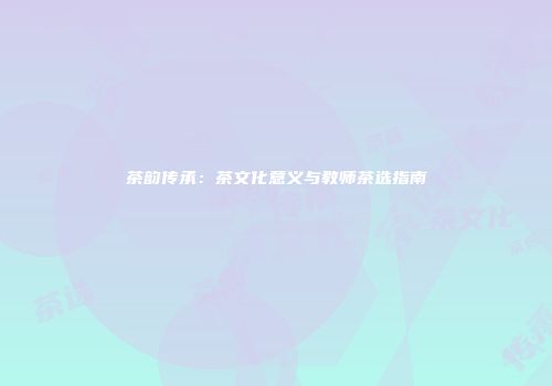 茶韵传承：茶文化意义与教师茶选指南