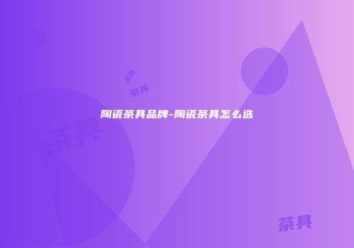 陶瓷茶具品牌-陶瓷茶具怎么选