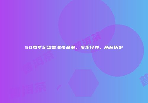 50周年纪念普洱茶品鉴，传承经典，品味历史