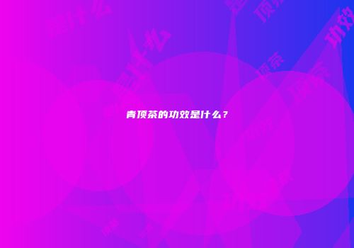 青顶茶的功效是什么？