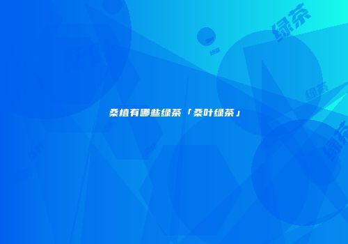桑植有哪些绿茶「桑叶绿茶」