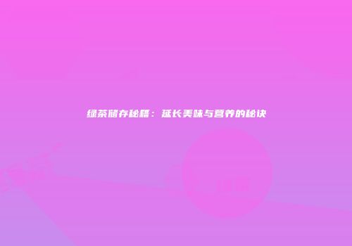 绿茶储存秘籍：延长美味与营养的秘诀