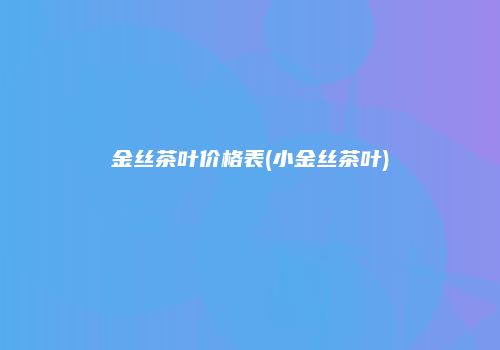 金丝茶叶价格表(小金丝茶叶)