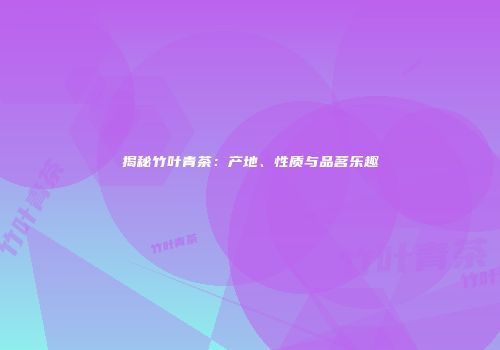 揭秘竹叶青茶：产地、性质与品茗乐趣