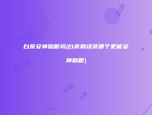 白茶安神助眠吗(白茶和绿茶哪个更能安神助眠)
