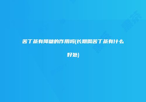苦丁茶有降糖的作用吗(长期喝苦丁茶有什么好处)