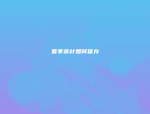 夏季茶叶如何保存