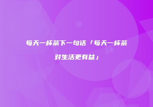 每天一杯茶下一句话「每天一杯茶对生活更有益」