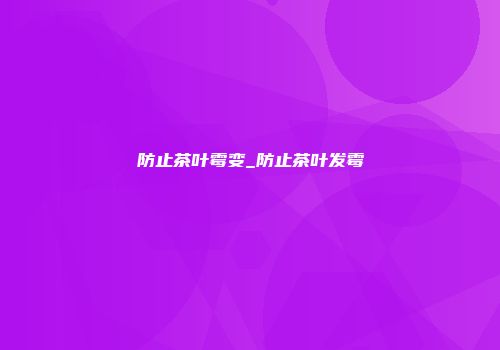 防止茶叶霉变_防止茶叶发霉