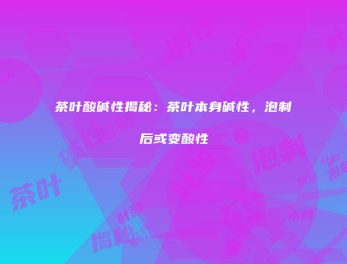 茶叶酸碱性揭秘：茶叶本身碱性，泡制后或变酸性