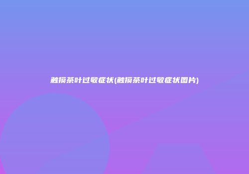触摸茶叶过敏症状(触摸茶叶过敏症状图片)