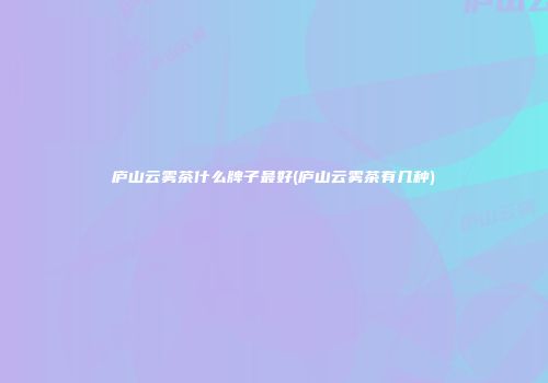庐山云雾茶什么牌子最好(庐山云雾茶有几种)