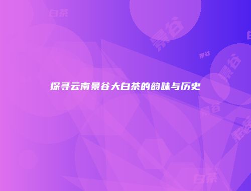 探寻云南景谷大白茶的韵味与历史