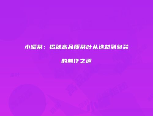小罐茶：揭秘高品质茶叶从选材到包装的制作之道