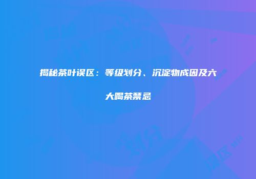 揭秘茶叶误区：等级划分、沉淀物成因及六大喝茶禁忌