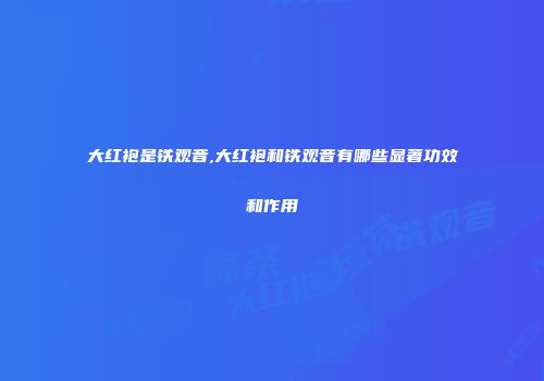 大红袍是铁观音,大红袍和铁观音有哪些显著功效和作用
