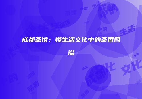 成都茶馆：慢生活文化中的茶香四溢