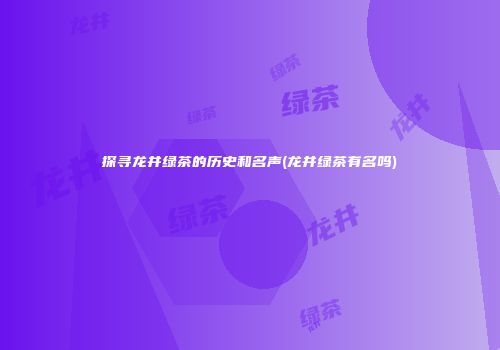 探寻龙井绿茶的历史和名声(龙井绿茶有名吗)