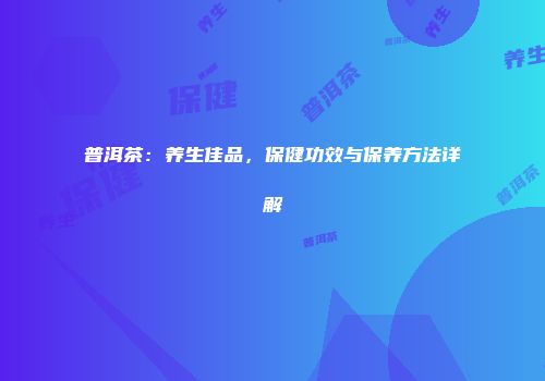 普洱茶：养生佳品，保健功效与保养方法详解