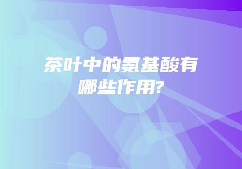 茶叶中的氨基酸有哪些作用?